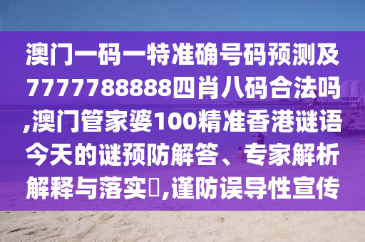 澳門一碼一特準(zhǔn)確號(hào)碼預(yù)測(cè)及7777788888四肖八碼合法嗎,澳門管家婆100精準(zhǔn)香港謎語今天的謎預(yù)防解答、專家解析解釋與落實(shí)?,謹(jǐn)防誤導(dǎo)性宣傳