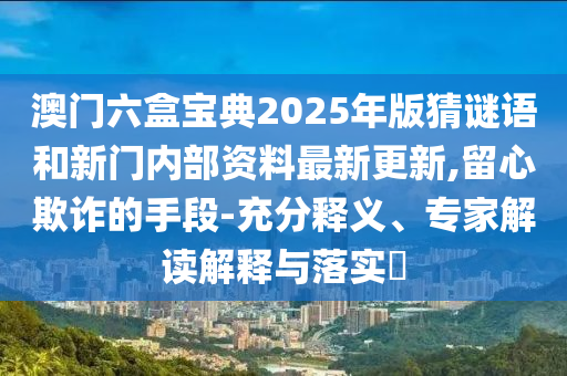 澳門六盒寶典2025年版猜謎語和新門內(nèi)部資料最新更新,留心欺詐的手段-充分釋義、專家解讀解釋與落實(shí)?