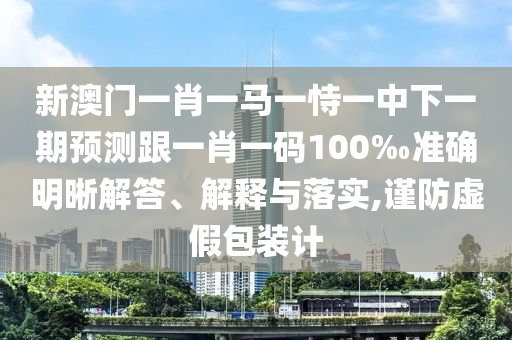 新澳門(mén)一肖一馬一恃一中下一期預(yù)測(cè)跟一肖一碼100‰準(zhǔn)確明晰解答、解釋與落實(shí),謹(jǐn)防虛假包裝計(jì)