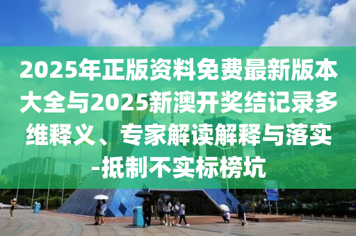 2025年正版資料免費(fèi)最新版本大全與2025新澳開獎(jiǎng)結(jié)記錄多維釋義、專家解讀解釋與落實(shí)-抵制不實(shí)標(biāo)榜坑