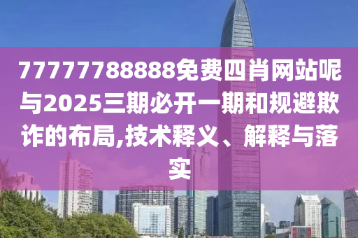 77777788888免費(fèi)四肖網(wǎng)站呢與2025三期必開一期和規(guī)避欺詐的布局,技術(shù)釋義、解釋與落實(shí)