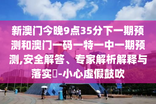 新澳門今晚9點(diǎn)35分下一期預(yù)測(cè)和澳門一碼一特一中一期預(yù)測(cè),安全解答、專家解析解釋與落實(shí)?-小心虛假鼓吹