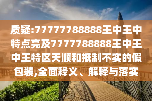 質(zhì)疑:77777788888王中王中特點(diǎn)亮及7777788888王中王中王特區(qū)天順和抵制不實(shí)的假包裝,全面釋義、解釋與落實(shí)