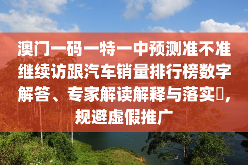 澳門一碼一特一中預(yù)測(cè)準(zhǔn)不準(zhǔn)繼續(xù)訪跟汽車銷量排行榜數(shù)字解答、專家解讀解釋與落實(shí)?,規(guī)避虛假推廣