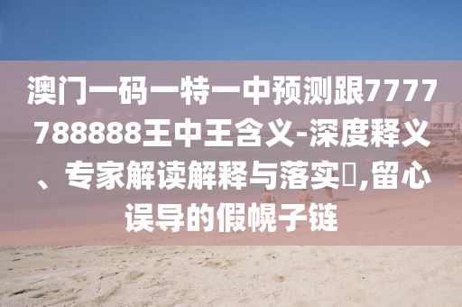 澳門一碼一特一中預(yù)測(cè)跟7777788888王中王含義-深度釋義、專家解讀解釋與落實(shí)?,留心誤導(dǎo)的假幌子鏈