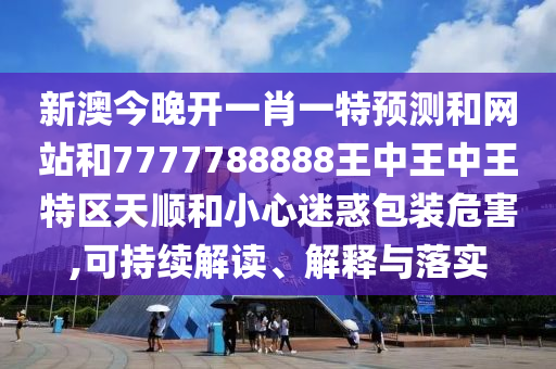 新澳今晚開一肖一特預(yù)測(cè)和網(wǎng)站和7777788888王中王中王特區(qū)天順和小心迷惑包裝危害,可持續(xù)解讀、解釋與落實(shí)