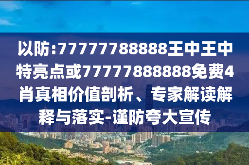以防:77777788888王中王中特亮點(diǎn)或77777888888免費(fèi)4肖真相價(jià)值剖析、專家解讀解釋與落實(shí)-謹(jǐn)防夸大宣傳