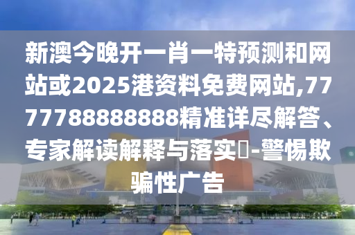 新澳今晚開一肖一特預(yù)測和網(wǎng)站或2025港資料免費網(wǎng)站,7777788888888精準詳盡解答、專家解讀解釋與落實?-警惕欺騙性廣告