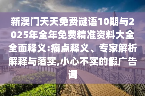 新澳門天天免費謎語10期與2025年全年免費精準資料大全全面釋義:痛點釋義、專家解析解釋與落實,小心不實的假廣告詞
