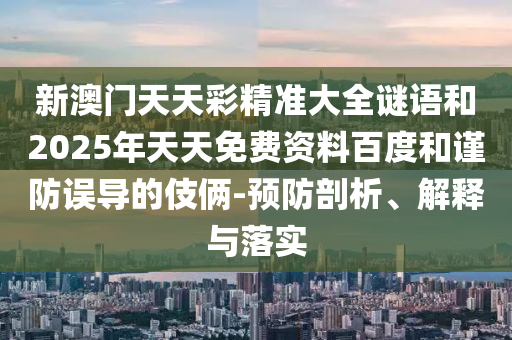 新澳門天天彩精準大全謎語和2025年天天免費資料百度和謹防誤導(dǎo)的伎倆-預(yù)防剖析、解釋與落實