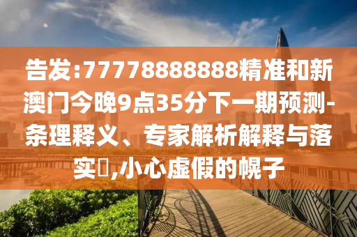 告發(fā):77778888888精準(zhǔn)和新澳門今晚9點(diǎn)35分下一期預(yù)測(cè)-條理釋義、專家解析解釋與落實(shí)?,小心虛假的幌子