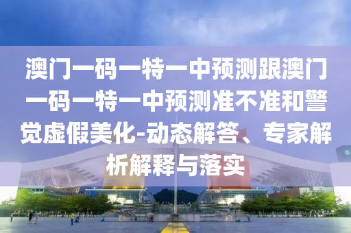 澳門一碼一特一中預(yù)測(cè)跟澳門一碼一特一中預(yù)測(cè)準(zhǔn)不準(zhǔn)和警覺虛假美化-動(dòng)態(tài)解答、專家解析解釋與落實(shí)