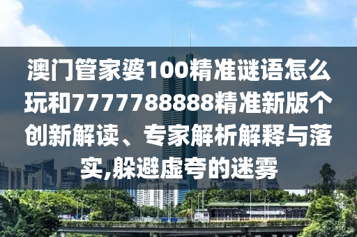 澳門管家婆100精準(zhǔn)謎語(yǔ)怎么玩和7777788888精準(zhǔn)新版?zhèn)€創(chuàng)新解讀、專家解析解釋與落實(shí),躲避虛夸的迷霧