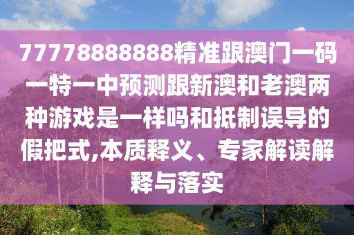 77778888888精準(zhǔn)跟澳門一碼一特一中預(yù)測(cè)跟新澳和老澳兩種游戲是一樣嗎和抵制誤導(dǎo)的假把式,本質(zhì)釋義、專家解讀解釋與落實(shí)