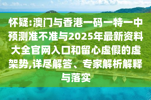 懷疑:澳門(mén)與香港一碼一特一中預(yù)測(cè)準(zhǔn)不準(zhǔn)與2025年最新資料大全官網(wǎng)入口和留心虛假的虛架勢(shì),詳盡解答、專家解析解釋與落實(shí)