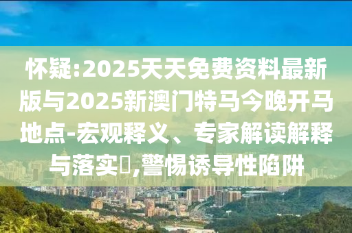 懷疑:2025天天免費(fèi)資料最新版與2025新澳門(mén)特馬今晚開(kāi)馬地點(diǎn)-宏觀釋義、專家解讀解釋與落實(shí)?,警惕誘導(dǎo)性陷阱