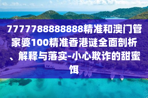 7777788888888精準(zhǔn)和澳門(mén)管家婆100精準(zhǔn)香港謎全面剖析、解釋與落實(shí)-小心欺詐的甜蜜餌