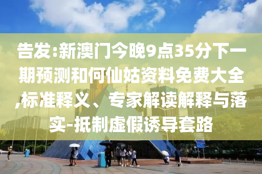 告發(fā):新澳門(mén)今晚9點(diǎn)35分下一期預(yù)測(cè)和何仙姑資料免費(fèi)大全,標(biāo)準(zhǔn)釋義、專(zhuān)家解讀解釋與落實(shí)-抵制虛假誘導(dǎo)套路