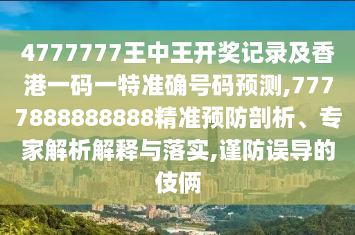 4777777王中王開(kāi)獎(jiǎng)記錄及香港一碼一特準(zhǔn)確號(hào)碼預(yù)測(cè),7777888888888精準(zhǔn)預(yù)防剖析、專(zhuān)家解析解釋與落實(shí),謹(jǐn)防誤導(dǎo)的伎倆