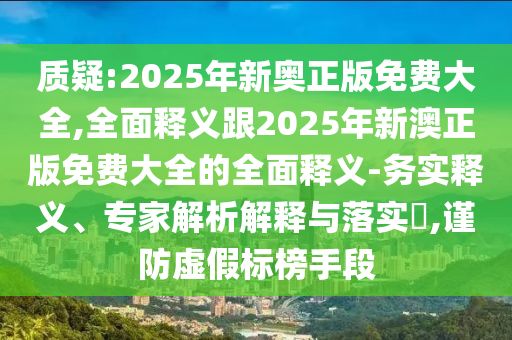 質(zhì)疑:2025年新奧正版免費大全,全面釋義跟2025年新澳正版免費大全的全面釋義-務實釋義、專家解析解釋與落實?,謹防虛假標榜手段