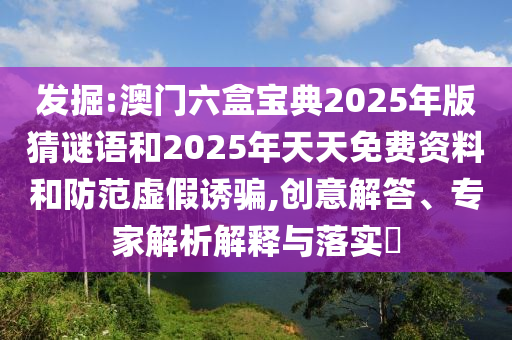 發(fā)掘:澳門六盒寶典2025年版猜謎語和2025年天天免費資料和防范虛假誘騙,創(chuàng)意解答、專家解析解釋與落實?