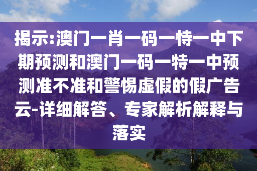 揭示:澳門一肖一碼一恃一中下期預測和澳門一碼一特一中預測準不準和警惕虛假的假廣告云-詳細解答、專家解析解釋與落實