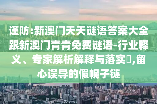 謹防:新澳門天天謎語答案大全跟新澳門青青免費謎語-行業(yè)釋義、專家解析解釋與落實?,留心誤導的假幌子鏈