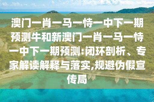 澳門(mén)一肖一馬一恃一中下一期預(yù)測(cè)牛和新澳門(mén)一肖一馬一恃一中下一期預(yù)測(cè):閉環(huán)剖析、專(zhuān)家解讀解釋與落實(shí),規(guī)避偽假宣傳局