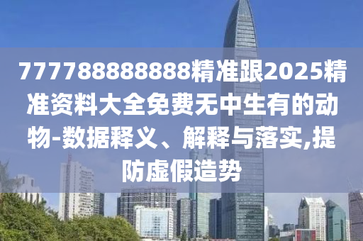 777788888888精準(zhǔn)跟2025精準(zhǔn)資料大全免費(fèi)無(wú)中生有的動(dòng)物-數(shù)據(jù)釋義、解釋與落實(shí),提防虛假造勢(shì)