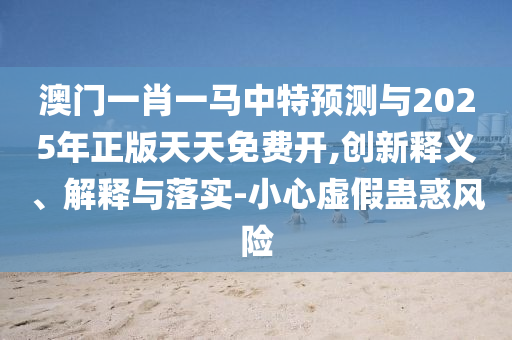 澳門(mén)一肖一馬中特預(yù)測(cè)與2025年正版天天免費(fèi)開(kāi),創(chuàng)新釋義、解釋與落實(shí)-小心虛假蠱惑風(fēng)險(xiǎn)