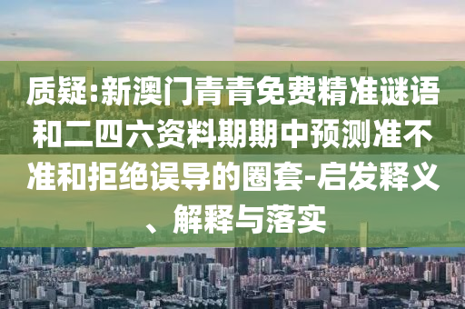 質(zhì)疑:新澳門(mén)青青免費(fèi)精準(zhǔn)謎語(yǔ)和二四六資料期期中預(yù)測(cè)準(zhǔn)不準(zhǔn)和拒絕誤導(dǎo)的圈套-啟發(fā)釋義、解釋與落實(shí)