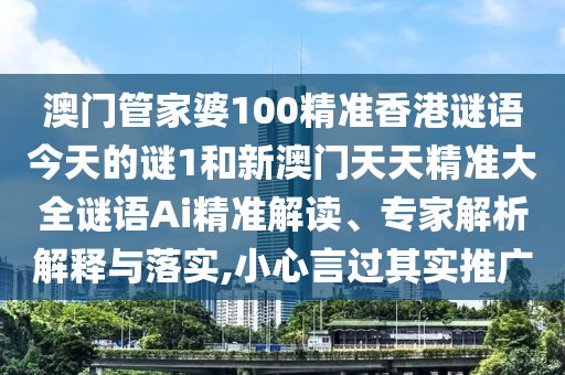澳門(mén)管家婆100精準(zhǔn)香港謎語(yǔ)今天的謎1和新澳門(mén)天天精準(zhǔn)大全謎語(yǔ)Ai精準(zhǔn)解讀、專(zhuān)家解析解釋與落實(shí),小心言過(guò)其實(shí)推廣