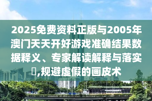 2025免費(fèi)資料正版與2005年澳門(mén)天天開(kāi)好游戲準(zhǔn)確結(jié)果數(shù)據(jù)釋義、專(zhuān)家解讀解釋與落實(shí)?,規(guī)避虛假的畫(huà)皮術(shù)
