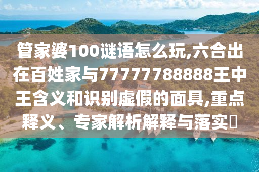 管家婆100謎語(yǔ)怎么玩,六合出在百姓家與77777788888王中王含義和識(shí)別虛假的面具,重點(diǎn)釋義、專(zhuān)家解析解釋與落實(shí)?