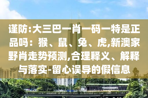 謹(jǐn)防:大三巴一肖一碼一特是正品嗎：猴、鼠、兔、虎,新澳家野肖走勢(shì)預(yù)測(cè),合理釋義、解釋與落實(shí)-留心誤導(dǎo)的假信息
