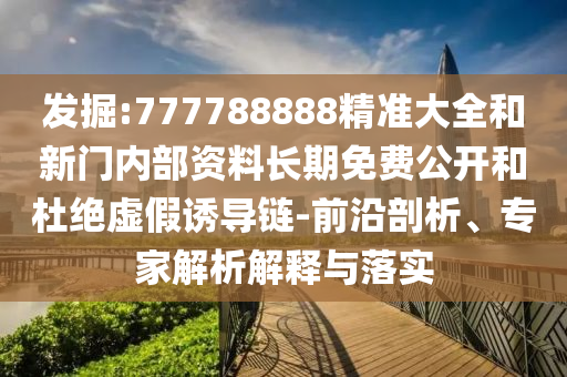 發(fā)掘:777788888精準(zhǔn)大全和新門(mén)內(nèi)部資料長(zhǎng)期免費(fèi)公開(kāi)和杜絕虛假誘導(dǎo)鏈-前沿剖析、專(zhuān)家解析解釋與落實(shí)