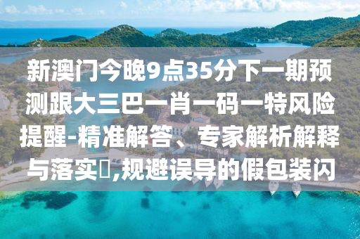 新澳門(mén)今晚9點(diǎn)35分下一期預(yù)測(cè)跟大三巴一肖一碼一特風(fēng)險(xiǎn)提醒-精準(zhǔn)解答、專(zhuān)家解析解釋與落實(shí)?,規(guī)避誤導(dǎo)的假包裝閃