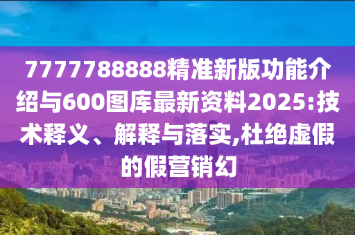 7777788888精準(zhǔn)新版功能介紹與600圖庫最新資料2025:技術(shù)釋義、解釋與落實,杜絕虛假的假營銷幻