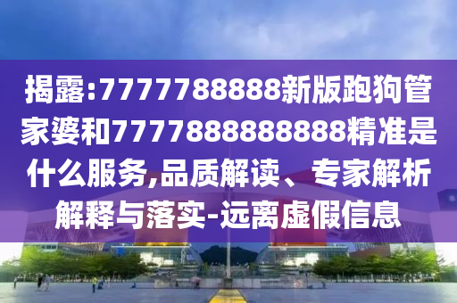 揭露:7777788888新版跑狗管家婆和7777888888888精準(zhǔn)是什么服務(wù),品質(zhì)解讀、專家解析解釋與落實-遠(yuǎn)離虛假信息