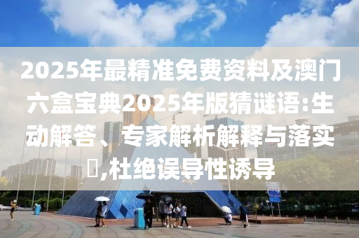 2025年最精準(zhǔn)免費(fèi)資料及澳門六盒寶典2025年版猜謎語(yǔ):生動(dòng)解答、專家解析解釋與落實(shí)?,杜絕誤導(dǎo)性誘導(dǎo)