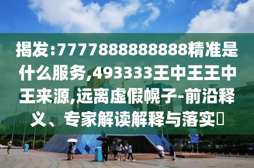 揭發(fā):7777888888888精準(zhǔn)是什么服務(wù),493333王中王王中王來(lái)源,遠(yuǎn)離虛假幌子-前沿釋義、專家解讀解釋與落實(shí)?