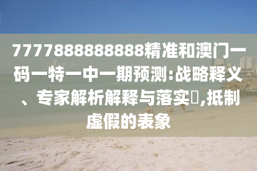 7777888888888精準(zhǔn)和澳門一碼一特一中一期預(yù)測(cè):戰(zhàn)略釋義、專家解析解釋與落實(shí)?,抵制虛假的表象
