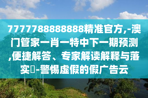 7777788888888精準(zhǔn)官方,-澳門管家一肖一特中下一期預(yù)測(cè),便捷解答、專家解讀解釋與落實(shí)?-警惕虛假的假?gòu)V告云