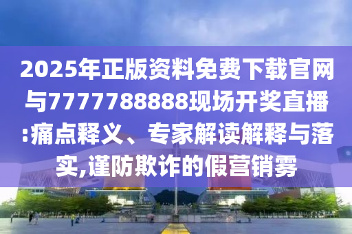 2025年正版資料免費下載官網(wǎng)與7777788888現(xiàn)場開獎直播:痛點釋義、專家解讀解釋與落實,謹防欺詐的假營銷霧