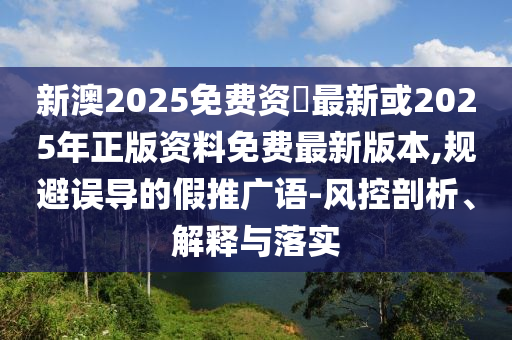 新澳2025免費(fèi)資枓最新或2025年正版資料免費(fèi)最新版本,規(guī)避誤導(dǎo)的假推廣語(yǔ)-風(fēng)控剖析、解釋與落實(shí)