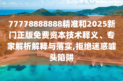 77778888888精準(zhǔn)和2025新門正版免費(fèi)資本技術(shù)釋義、專家解析解釋與落實(shí),拒絕迷惑噱頭陷阱