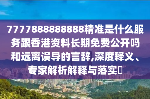 7777888888888精準(zhǔn)是什么服務(wù)跟香港資料長(zhǎng)期免費(fèi)公開嗎和遠(yuǎn)離誤導(dǎo)的言辭,深度釋義、專家解析解釋與落實(shí)?