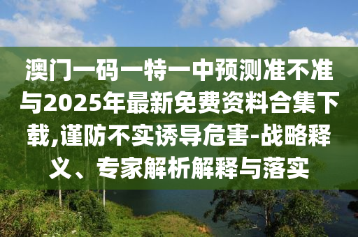 澳門一碼一特一中預(yù)測(cè)準(zhǔn)不準(zhǔn)與2025年最新免費(fèi)資料合集下載,謹(jǐn)防不實(shí)誘導(dǎo)危害-戰(zhàn)略釋義、專家解析解釋與落實(shí)