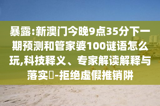 暴露:新澳門今晚9點(diǎn)35分下一期預(yù)測(cè)和管家婆100謎語怎么玩,科技釋義、專家解讀解釋與落實(shí)?-拒絕虛假推銷阱