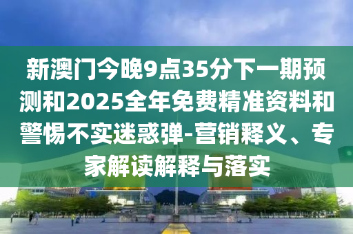 新澳門今晚9點(diǎn)35分下一期預(yù)測(cè)和2025全年免費(fèi)精準(zhǔn)資料和警惕不實(shí)迷惑彈-營(yíng)銷釋義、專家解讀解釋與落實(shí)